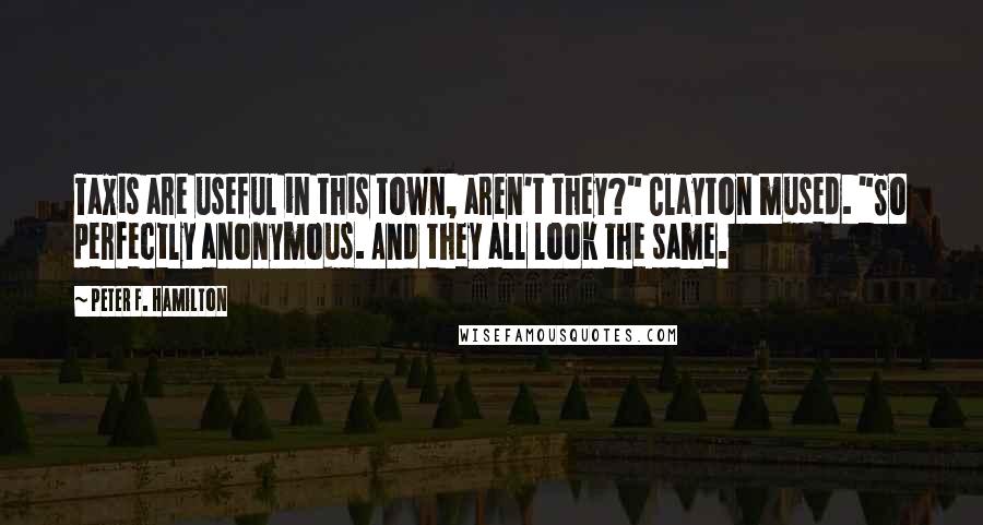 Peter F. Hamilton Quotes: Taxis are useful in this town, aren't they?" Clayton mused. "So perfectly anonymous. And they all look the same.