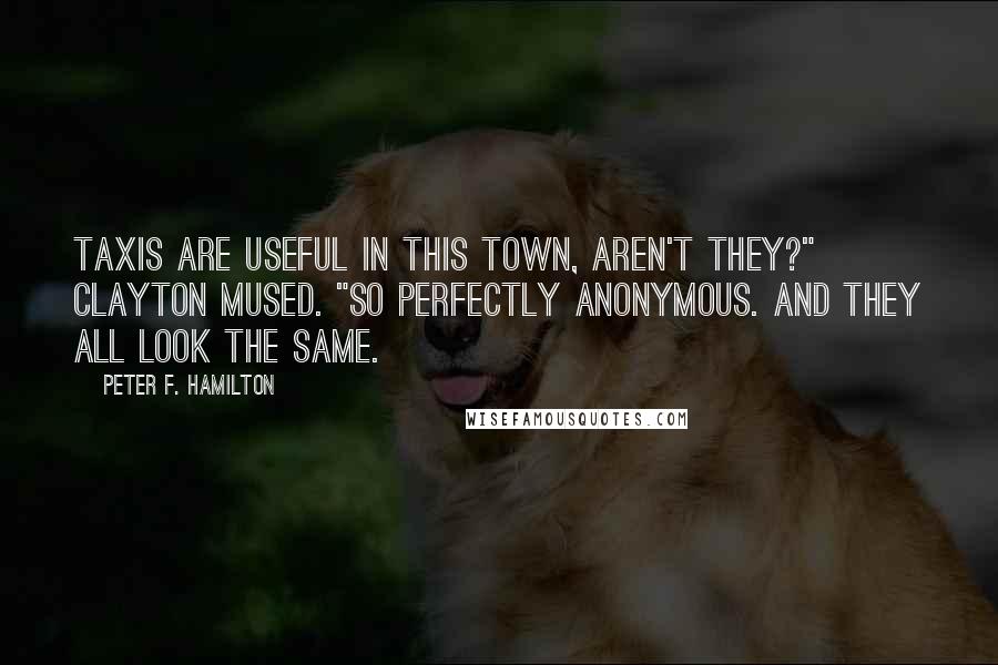 Peter F. Hamilton Quotes: Taxis are useful in this town, aren't they?" Clayton mused. "So perfectly anonymous. And they all look the same.