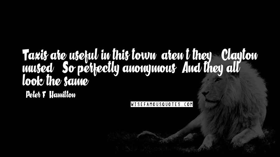 Peter F. Hamilton Quotes: Taxis are useful in this town, aren't they?" Clayton mused. "So perfectly anonymous. And they all look the same.