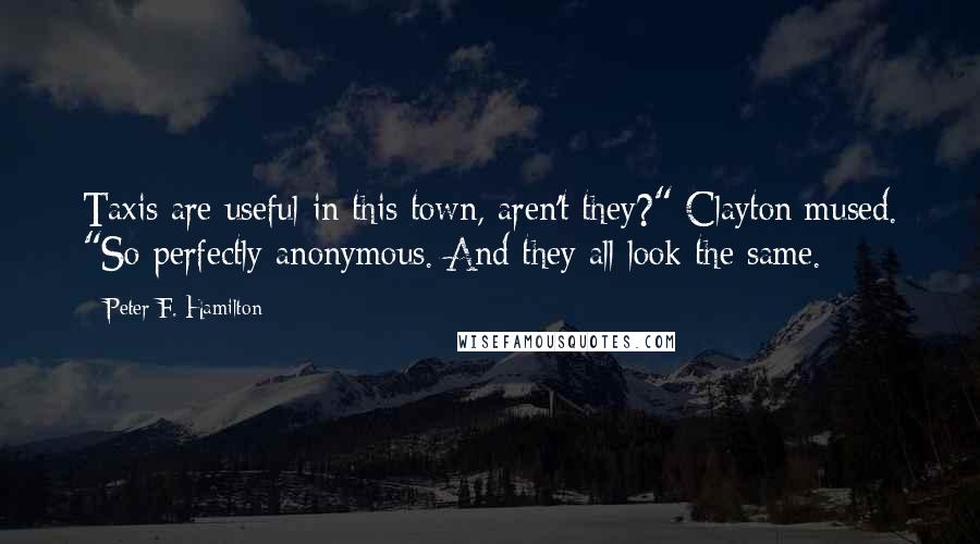Peter F. Hamilton Quotes: Taxis are useful in this town, aren't they?" Clayton mused. "So perfectly anonymous. And they all look the same.