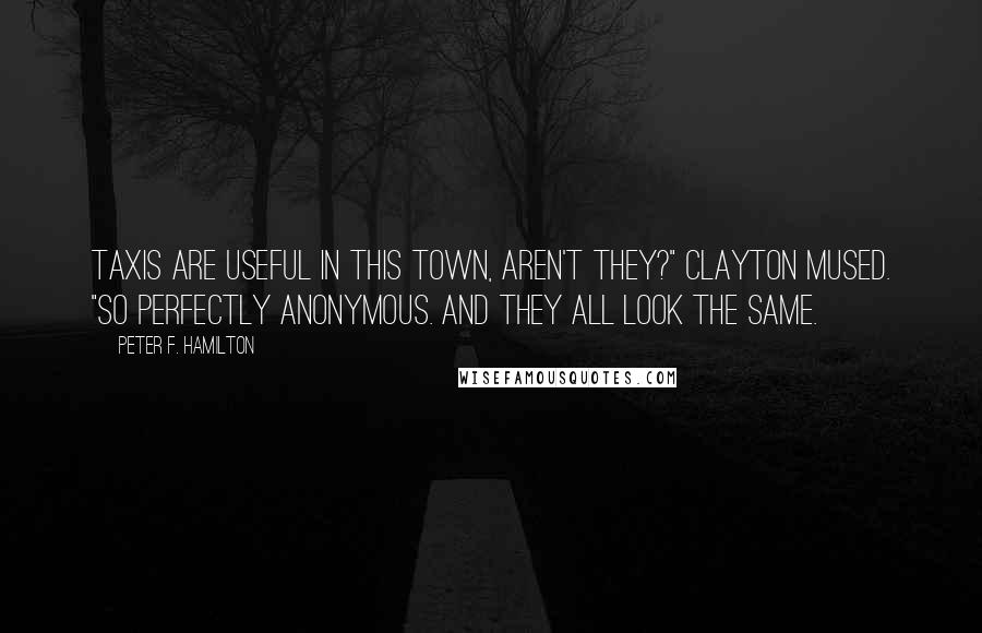 Peter F. Hamilton Quotes: Taxis are useful in this town, aren't they?" Clayton mused. "So perfectly anonymous. And they all look the same.