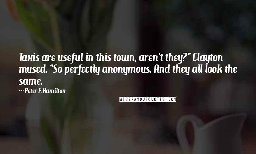Peter F. Hamilton Quotes: Taxis are useful in this town, aren't they?" Clayton mused. "So perfectly anonymous. And they all look the same.