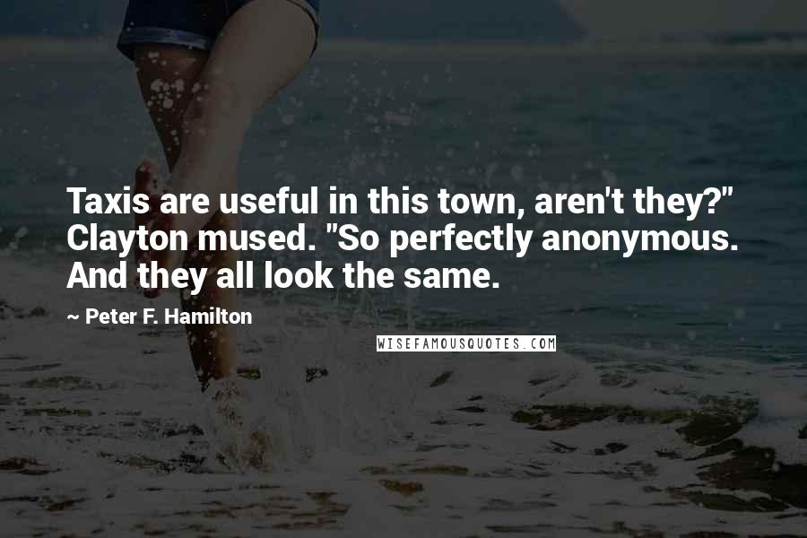 Peter F. Hamilton Quotes: Taxis are useful in this town, aren't they?" Clayton mused. "So perfectly anonymous. And they all look the same.