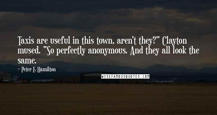 Peter F. Hamilton Quotes: Taxis are useful in this town, aren't they?" Clayton mused. "So perfectly anonymous. And they all look the same.