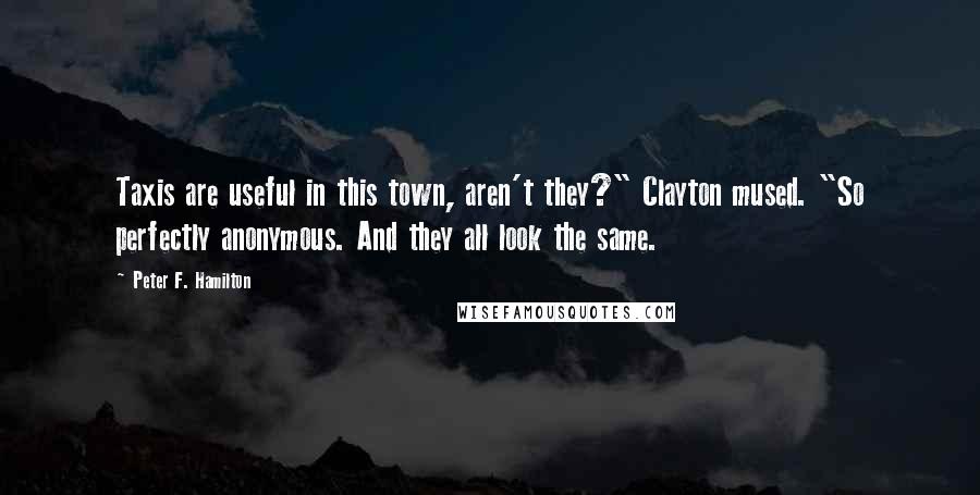Peter F. Hamilton Quotes: Taxis are useful in this town, aren't they?" Clayton mused. "So perfectly anonymous. And they all look the same.
