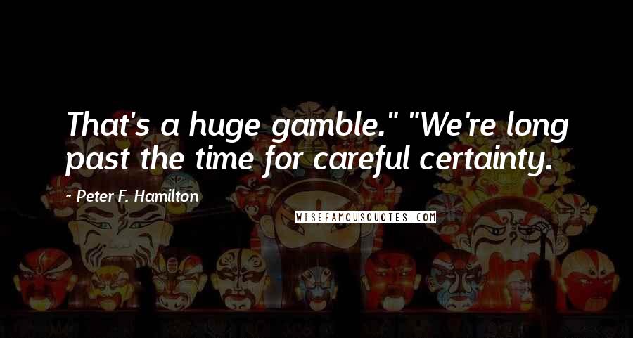 Peter F. Hamilton Quotes: That's a huge gamble." "We're long past the time for careful certainty.
