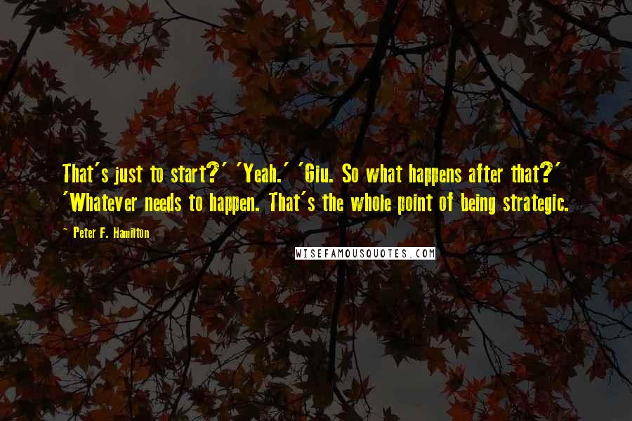 Peter F. Hamilton Quotes: That's just to start?' 'Yeah.' 'Giu. So what happens after that?' 'Whatever needs to happen. That's the whole point of being strategic.