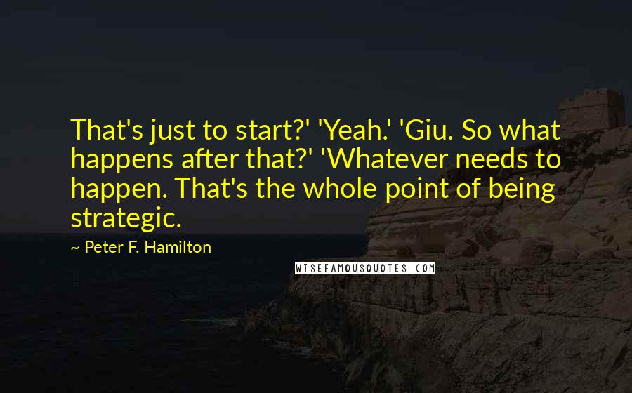 Peter F. Hamilton Quotes: That's just to start?' 'Yeah.' 'Giu. So what happens after that?' 'Whatever needs to happen. That's the whole point of being strategic.