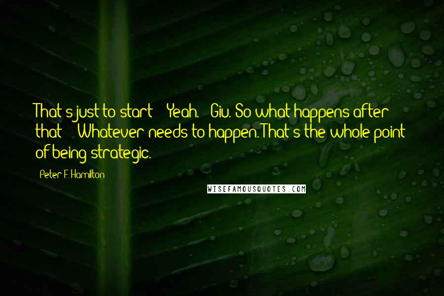 Peter F. Hamilton Quotes: That's just to start?' 'Yeah.' 'Giu. So what happens after that?' 'Whatever needs to happen. That's the whole point of being strategic.