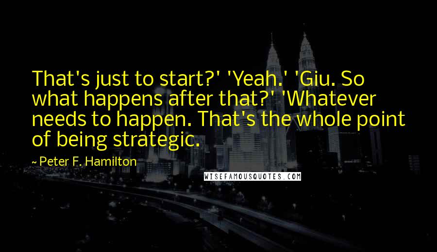 Peter F. Hamilton Quotes: That's just to start?' 'Yeah.' 'Giu. So what happens after that?' 'Whatever needs to happen. That's the whole point of being strategic.