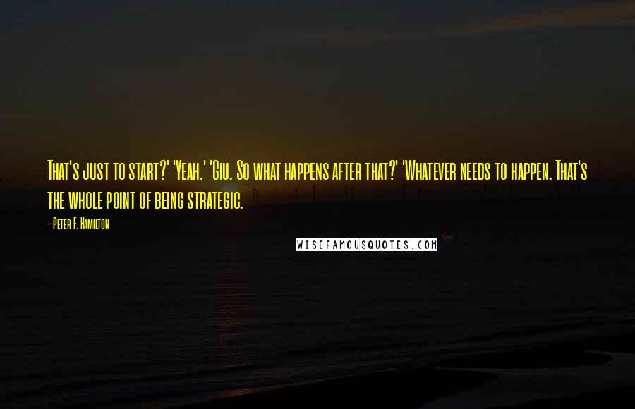 Peter F. Hamilton Quotes: That's just to start?' 'Yeah.' 'Giu. So what happens after that?' 'Whatever needs to happen. That's the whole point of being strategic.