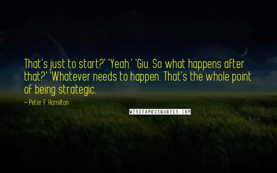 Peter F. Hamilton Quotes: That's just to start?' 'Yeah.' 'Giu. So what happens after that?' 'Whatever needs to happen. That's the whole point of being strategic.