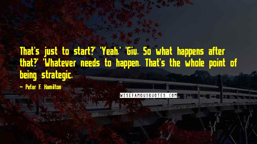 Peter F. Hamilton Quotes: That's just to start?' 'Yeah.' 'Giu. So what happens after that?' 'Whatever needs to happen. That's the whole point of being strategic.