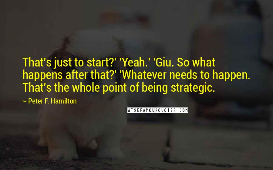 Peter F. Hamilton Quotes: That's just to start?' 'Yeah.' 'Giu. So what happens after that?' 'Whatever needs to happen. That's the whole point of being strategic.