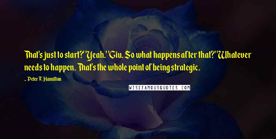 Peter F. Hamilton Quotes: That's just to start?' 'Yeah.' 'Giu. So what happens after that?' 'Whatever needs to happen. That's the whole point of being strategic.