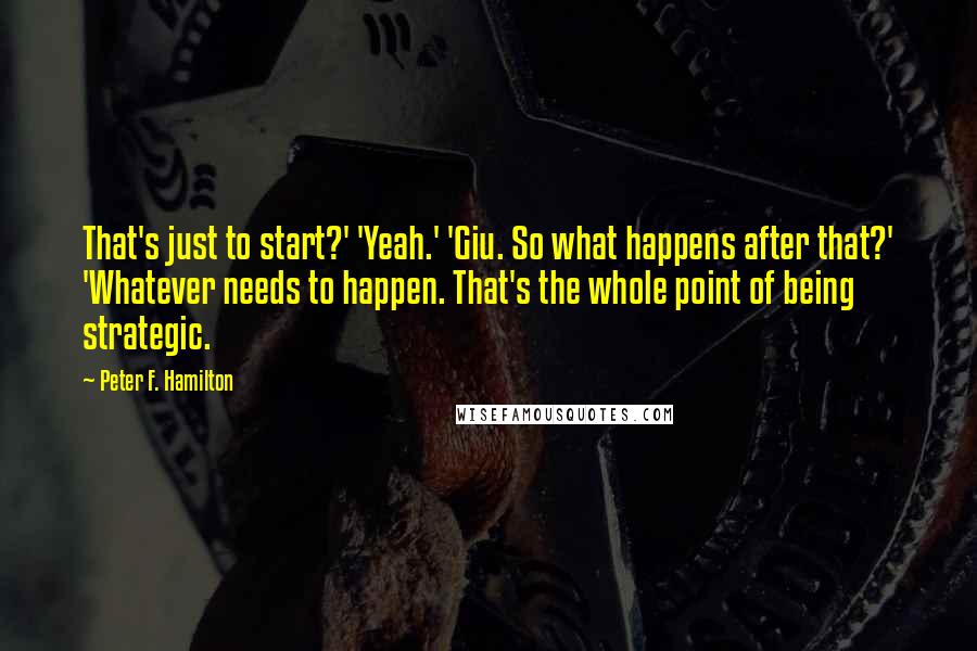 Peter F. Hamilton Quotes: That's just to start?' 'Yeah.' 'Giu. So what happens after that?' 'Whatever needs to happen. That's the whole point of being strategic.