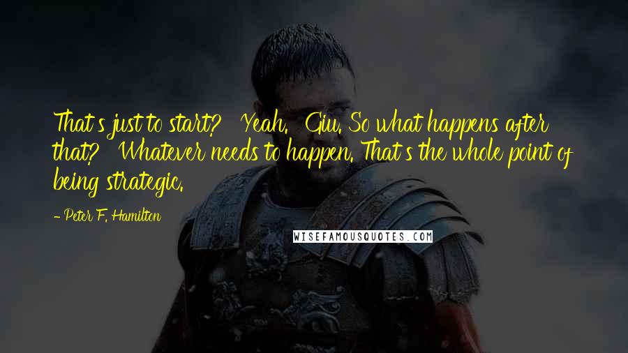 Peter F. Hamilton Quotes: That's just to start?' 'Yeah.' 'Giu. So what happens after that?' 'Whatever needs to happen. That's the whole point of being strategic.