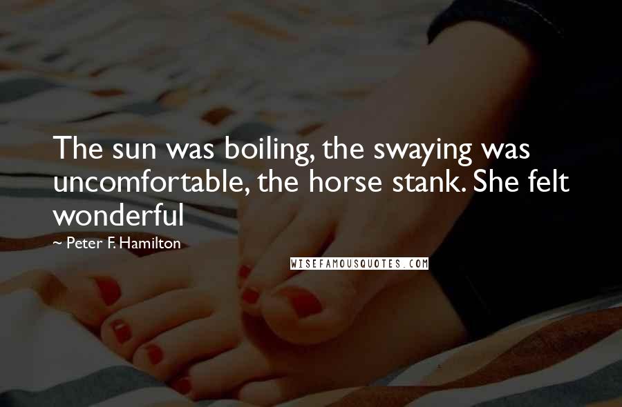 Peter F. Hamilton Quotes: The sun was boiling, the swaying was uncomfortable, the horse stank. She felt wonderful