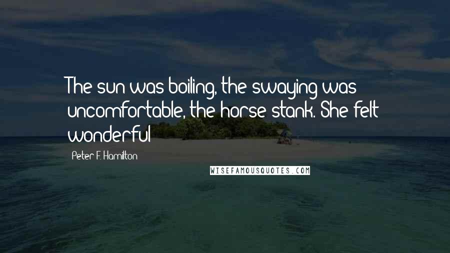 Peter F. Hamilton Quotes: The sun was boiling, the swaying was uncomfortable, the horse stank. She felt wonderful