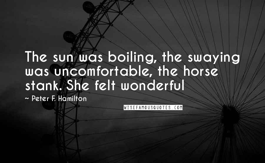 Peter F. Hamilton Quotes: The sun was boiling, the swaying was uncomfortable, the horse stank. She felt wonderful