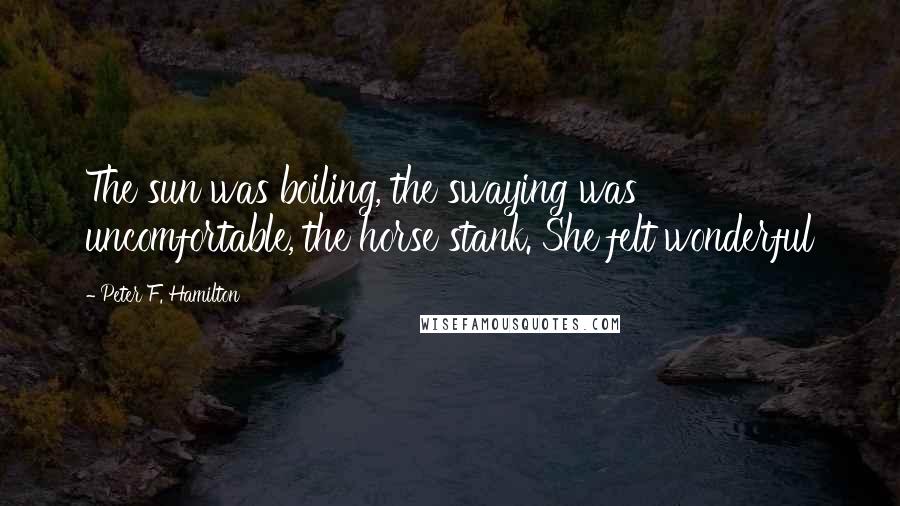 Peter F. Hamilton Quotes: The sun was boiling, the swaying was uncomfortable, the horse stank. She felt wonderful