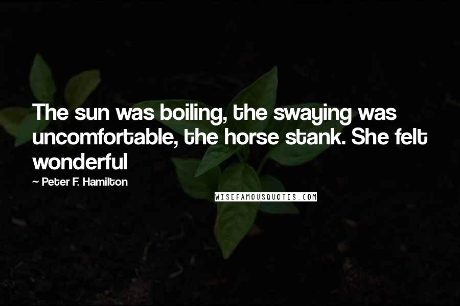 Peter F. Hamilton Quotes: The sun was boiling, the swaying was uncomfortable, the horse stank. She felt wonderful