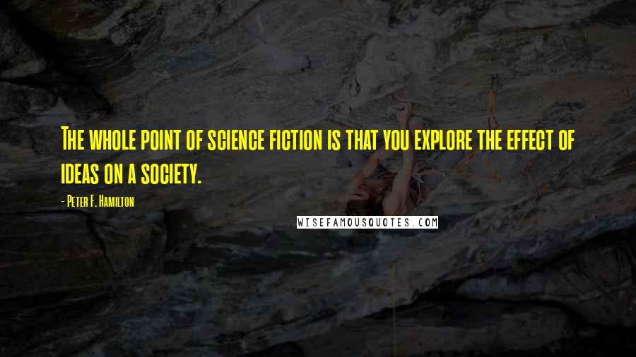 Peter F. Hamilton Quotes: The whole point of science fiction is that you explore the effect of ideas on a society.