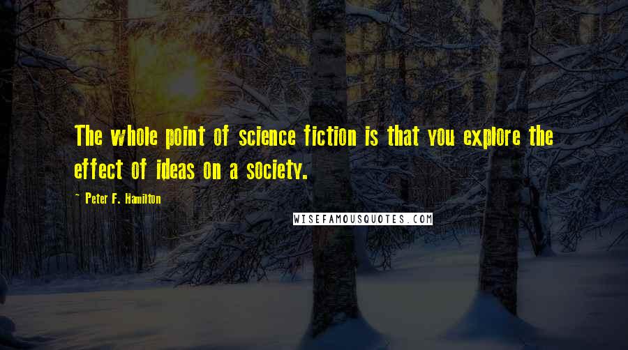 Peter F. Hamilton Quotes: The whole point of science fiction is that you explore the effect of ideas on a society.