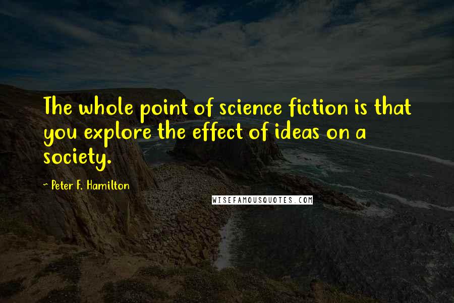 Peter F. Hamilton Quotes: The whole point of science fiction is that you explore the effect of ideas on a society.