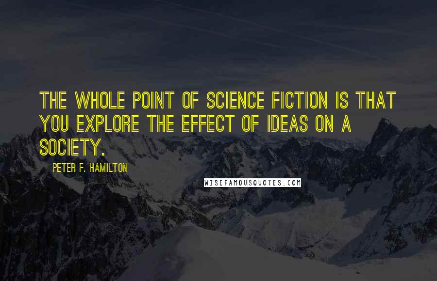 Peter F. Hamilton Quotes: The whole point of science fiction is that you explore the effect of ideas on a society.