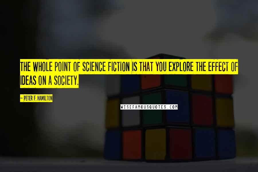 Peter F. Hamilton Quotes: The whole point of science fiction is that you explore the effect of ideas on a society.