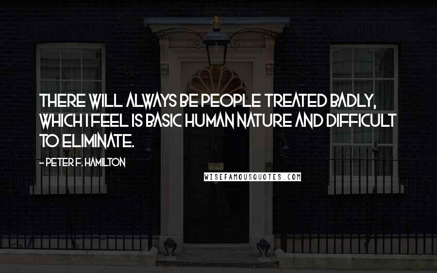 Peter F. Hamilton Quotes: There will always be people treated badly, which I feel is basic human nature and difficult to eliminate.