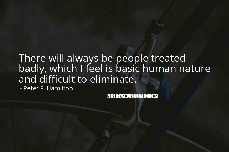 Peter F. Hamilton Quotes: There will always be people treated badly, which I feel is basic human nature and difficult to eliminate.