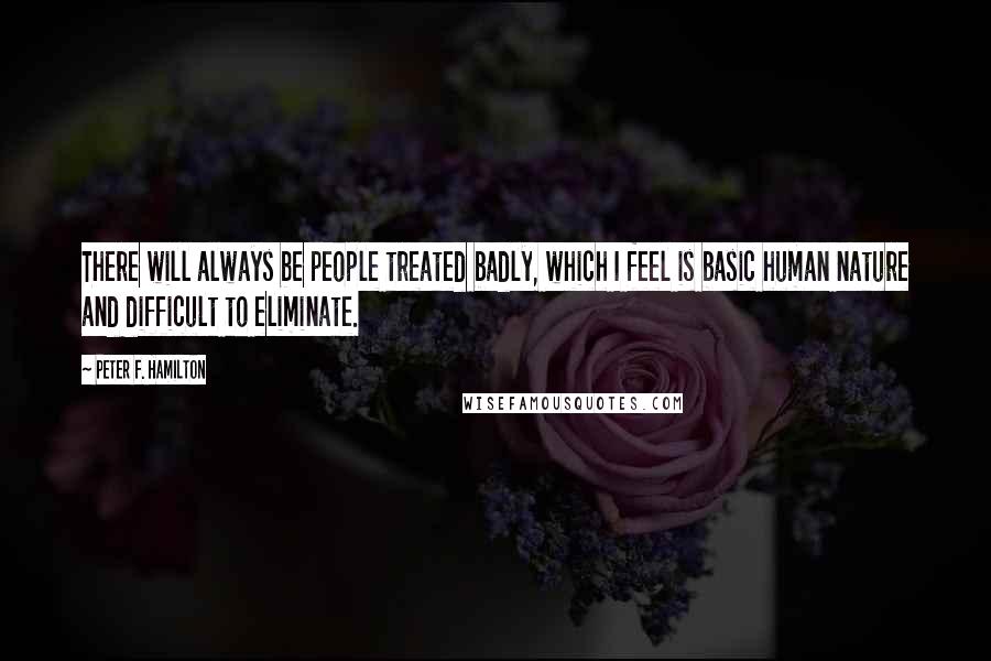 Peter F. Hamilton Quotes: There will always be people treated badly, which I feel is basic human nature and difficult to eliminate.