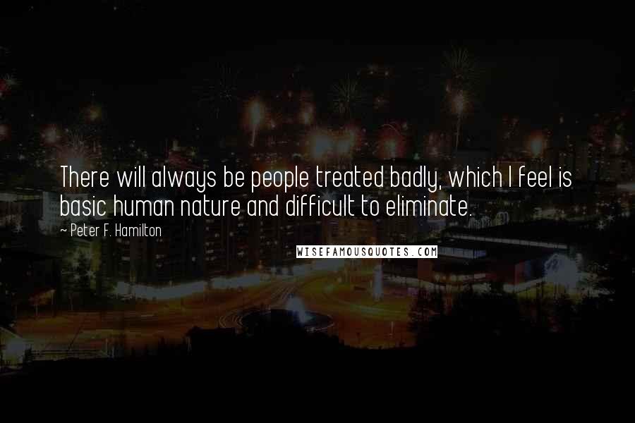 Peter F. Hamilton Quotes: There will always be people treated badly, which I feel is basic human nature and difficult to eliminate.