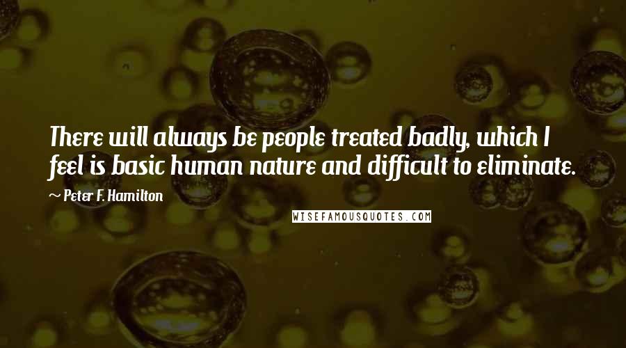 Peter F. Hamilton Quotes: There will always be people treated badly, which I feel is basic human nature and difficult to eliminate.