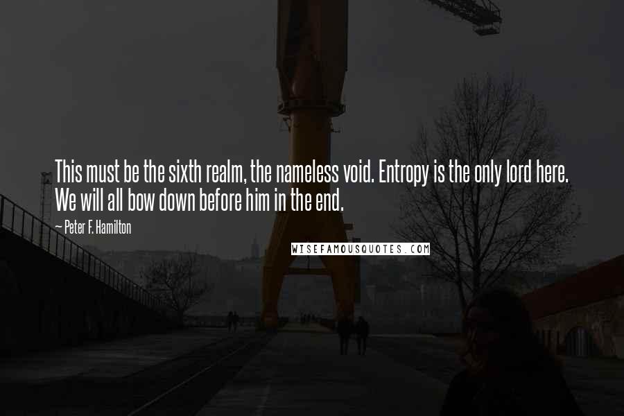 Peter F. Hamilton Quotes: This must be the sixth realm, the nameless void. Entropy is the only lord here. We will all bow down before him in the end.