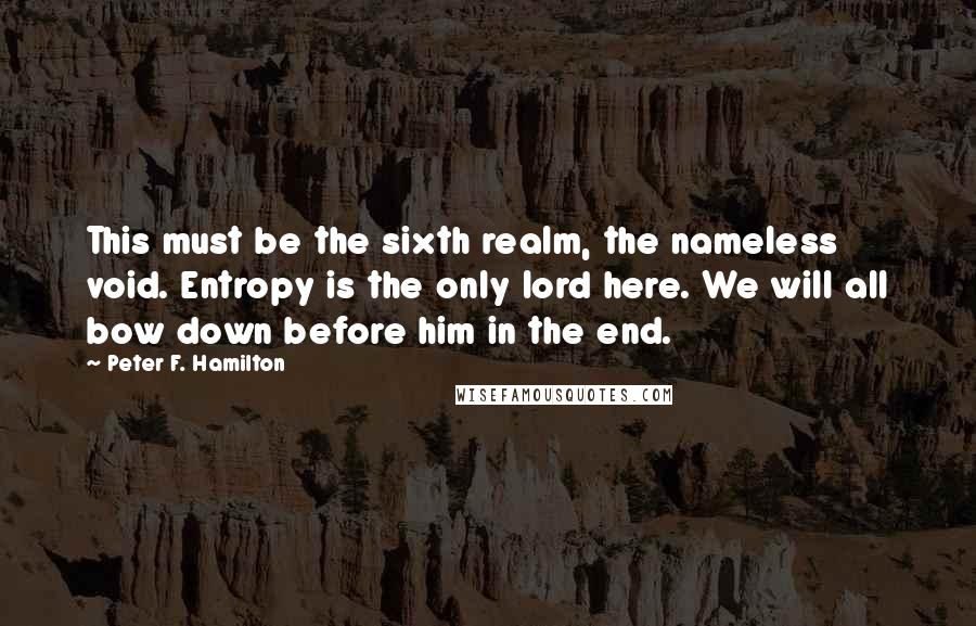 Peter F. Hamilton Quotes: This must be the sixth realm, the nameless void. Entropy is the only lord here. We will all bow down before him in the end.