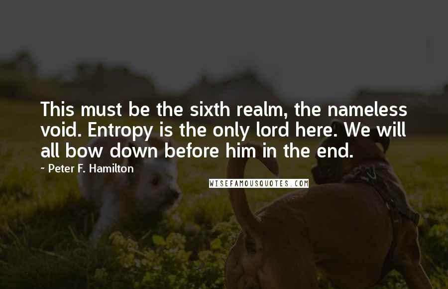 Peter F. Hamilton Quotes: This must be the sixth realm, the nameless void. Entropy is the only lord here. We will all bow down before him in the end.