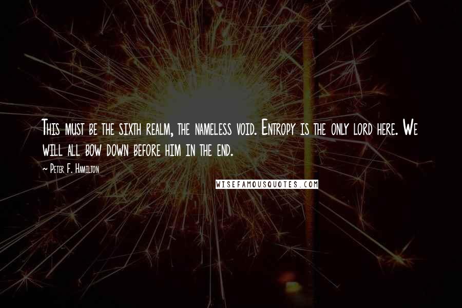 Peter F. Hamilton Quotes: This must be the sixth realm, the nameless void. Entropy is the only lord here. We will all bow down before him in the end.