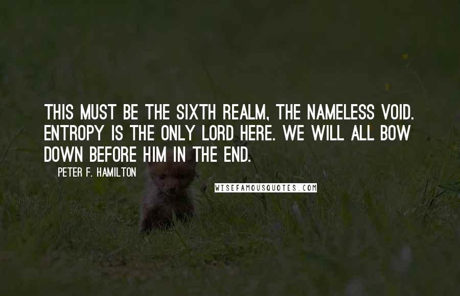 Peter F. Hamilton Quotes: This must be the sixth realm, the nameless void. Entropy is the only lord here. We will all bow down before him in the end.