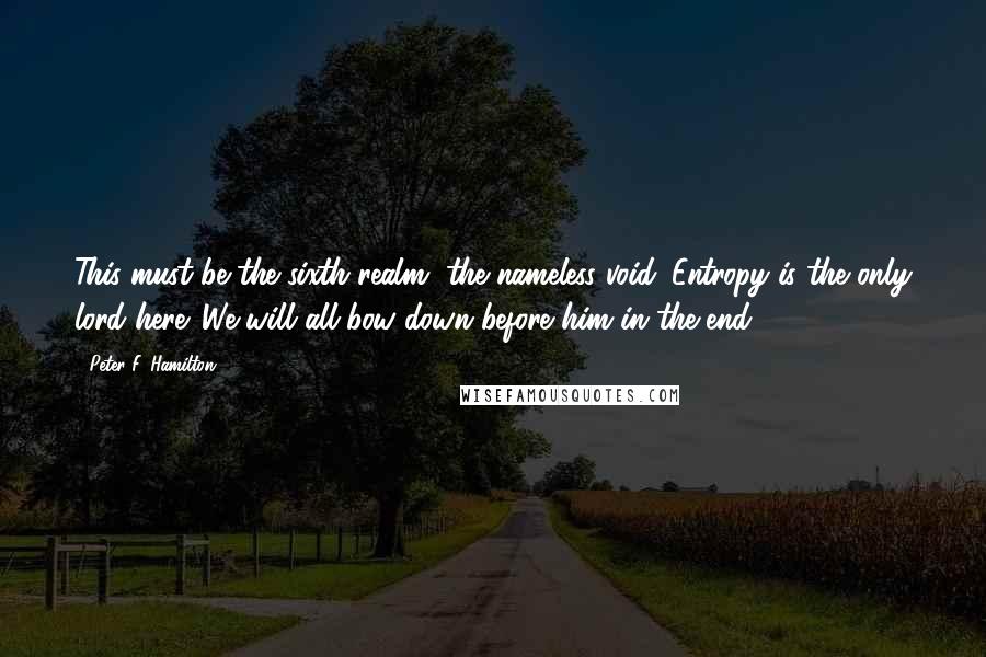 Peter F. Hamilton Quotes: This must be the sixth realm, the nameless void. Entropy is the only lord here. We will all bow down before him in the end.