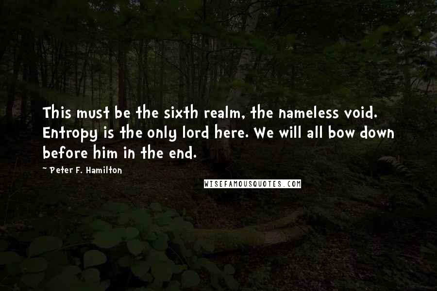 Peter F. Hamilton Quotes: This must be the sixth realm, the nameless void. Entropy is the only lord here. We will all bow down before him in the end.