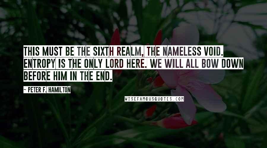 Peter F. Hamilton Quotes: This must be the sixth realm, the nameless void. Entropy is the only lord here. We will all bow down before him in the end.