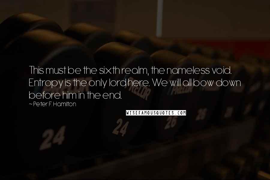 Peter F. Hamilton Quotes: This must be the sixth realm, the nameless void. Entropy is the only lord here. We will all bow down before him in the end.