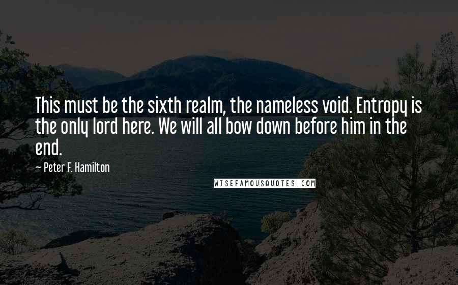 Peter F. Hamilton Quotes: This must be the sixth realm, the nameless void. Entropy is the only lord here. We will all bow down before him in the end.