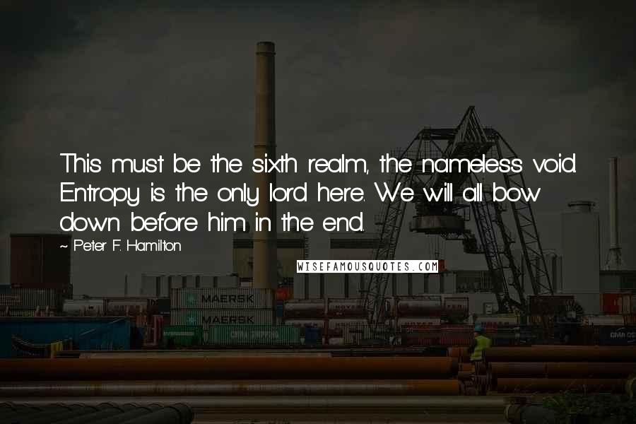 Peter F. Hamilton Quotes: This must be the sixth realm, the nameless void. Entropy is the only lord here. We will all bow down before him in the end.