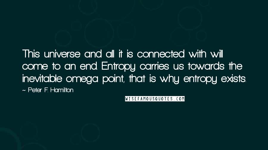 Peter F. Hamilton Quotes: This universe and all it is connected with will come to an end. Entropy carries us towards the inevitable omega point, that is why entropy exists.