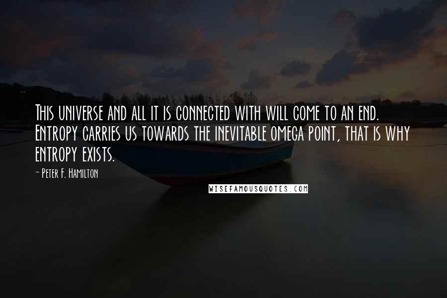 Peter F. Hamilton Quotes: This universe and all it is connected with will come to an end. Entropy carries us towards the inevitable omega point, that is why entropy exists.