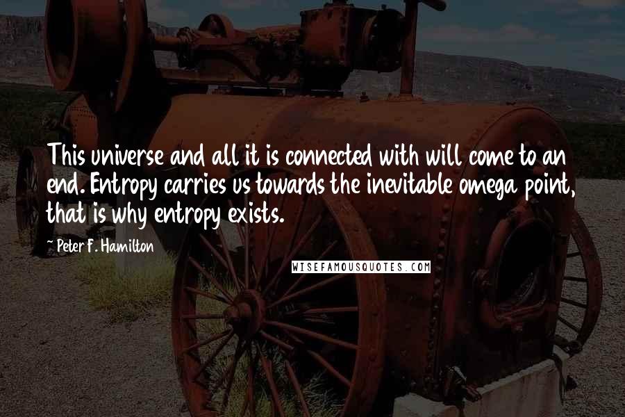 Peter F. Hamilton Quotes: This universe and all it is connected with will come to an end. Entropy carries us towards the inevitable omega point, that is why entropy exists.